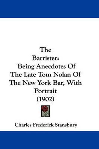 Cover image for The Barrister: Being Anecdotes of the Late Tom Nolan of the New York Bar, with Portrait (1902)