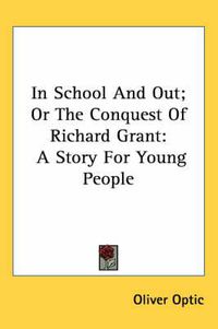 Cover image for In School and Out; Or the Conquest of Richard Grant: A Story for Young People