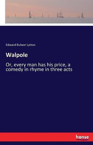 Walpole: Or, every man has his price, a comedy in rhyme in three acts