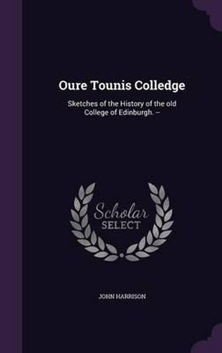 Cover image for Oure Tounis Colledge: Sketches of the History of the Old College of Edinburgh. --