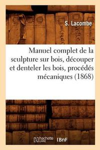 Cover image for Manuel Complet de la Sculpture Sur Bois, Decouper Et Denteler Les Bois, Procedes Mecaniques (1868)