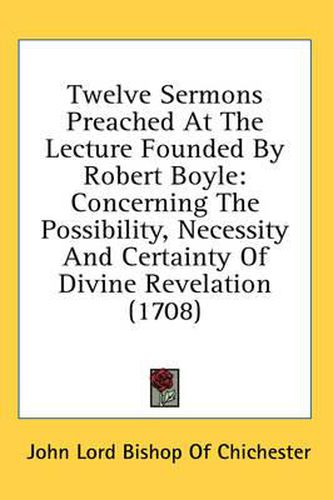 Cover image for Twelve Sermons Preached at the Lecture Founded by Robert Boyle: Concerning the Possibility, Necessity and Certainty of Divine Revelation (1708)