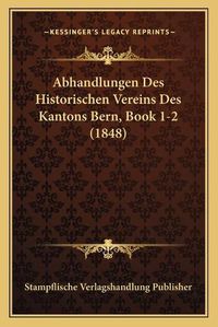 Cover image for Abhandlungen Des Historischen Vereins Des Kantons Bern, Book 1-2 (1848)