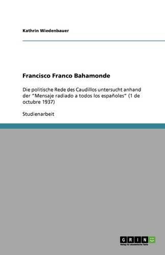 Cover image for Francisco Franco Bahamonde: Die politische Rede des Caudillos untersucht anhand der  Mensaje radiado a todos los espanoles  (1 de octubre 1937)