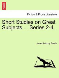 Cover image for Short Studies on Great Subjects ... Series 2-4.