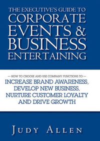 Cover image for The Executive's Guide to Corporate Events and Business Entertaining: How to Choose and Use Corporate Functions to Increase Brand Awareness, Develop New Business, Nurture Customer Loyalty and Drive Growth