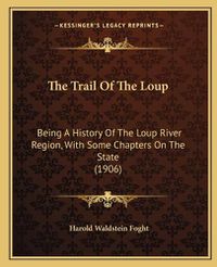 Cover image for The Trail of the Loup: Being a History of the Loup River Region, with Some Chapters on the State (1906)