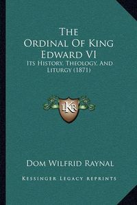 Cover image for The Ordinal of King Edward VI: Its History, Theology, and Liturgy (1871)