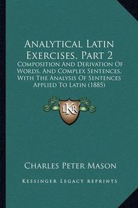 Cover image for Analytical Latin Exercises, Part 2: Composition and Derivation of Words, and Complex Sentences, with the Analysis of Sentences Applied to Latin (1885)