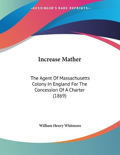 Cover image for Increase Mather: The Agent of Massachusetts Colony in England for the Concession of a Charter (1869)