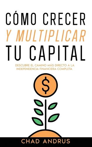 Cover image for Como Crecer y Multiplicar tu Capital: Descubre el Camino mas Directo a la Independencia Financiera Completa