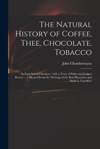 The Natural History of Coffee, Thee, Chocolate, Tobacco: in Four Several Sections; With a Tract of Elder and Juniper Berries ... Collected From the Writings of the Best Physicians and Modern Travellers