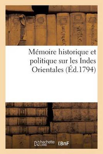 Memoire Historique Et Politique Sur Les Indes Orientales, Ou l'Expose Succinct Des Grands: Avantages Que La Republique Francaise Pourrait Retirer de Ses Nouveaux Etablissements...