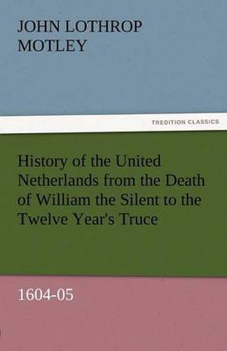 Cover image for History of the United Netherlands from the Death of William the Silent to the Twelve Year's Truce, 1604-05