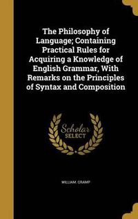 Cover image for The Philosophy of Language; Containing Practical Rules for Acquiring a Knowledge of English Grammar, with Remarks on the Principles of Syntax and Composition