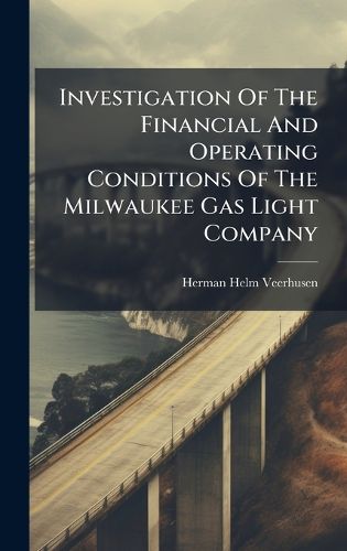 Cover image for Investigation Of The Financial And Operating Conditions Of The Milwaukee Gas Light Company