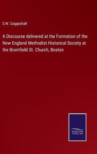 Cover image for A Discourse delivered at the Formation of the New England Methodist Historical Society at the Bromfield St. Church, Boston