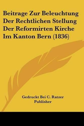 Beitrage Zur Beleuchtung Der Rechtlichen Stellung Der Reformirten Kirche Im Kanton Bern (1836)