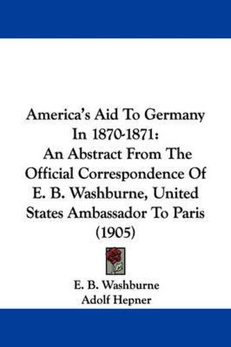 Cover image for America's Aid to Germany in 1870-1871: An Abstract from the Official Correspondence of E. B. Washburne, United States Ambassador to Paris (1905)