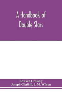 Cover image for A handbook of double stars, with a catalogue of twelve hundred double stars and extensive lists of measures. With additional notes bringing the measures up to 1879