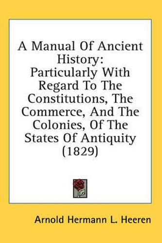 A Manual of Ancient History: Particularly with Regard to the Constitutions, the Commerce, and the Colonies, of the States of Antiquity (1829)