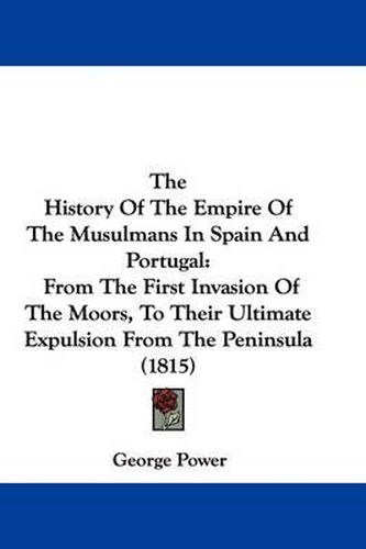 Cover image for The History Of The Empire Of The Musulmans In Spain And Portugal: From The First Invasion Of The Moors, To Their Ultimate Expulsion From The Peninsula (1815)