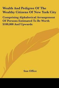 Cover image for Wealth and Pedigree of the Wealthy Citizens of New York City: Comprising Alphabetical Arrangement of Persons Estimated to Be Worth $100,000 and Upwards