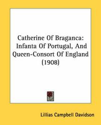 Cover image for Catherine of Braganca: Infanta of Portugal, and Queen-Consort of England (1908)