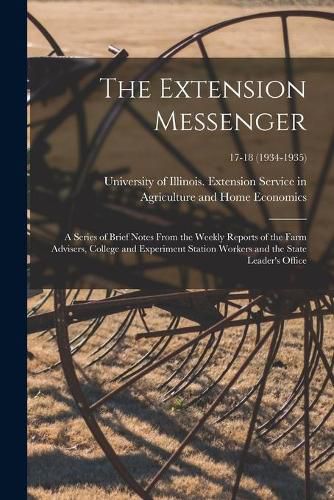 Cover image for The Extension Messenger: a Series of Brief Notes From the Weekly Reports of the Farm Advisers, College and Experiment Station Workers and the State Leader's Office; 17-18 (1934-1935)