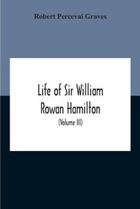 Cover image for Life Of Sir William Rowan Hamilton, Andrews Professor Of Astronomy In The University Of Dublin, And Royal Astronomer Of Ireland Etc Including Selections From His Poems, Correspondence, And Miscellaneous Writings (Volume Iii)