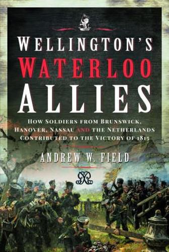 Cover image for Wellington's Waterloo Allies: How Soldiers from Brunswick, Hanover, Nassau and the Netherlands Contributed to the Victory of 1815