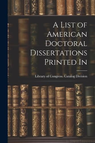 Cover image for A List of American Doctoral Dissertations Printed In