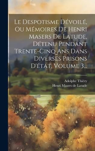 Cover image for Le Despotisme Devoile, Ou Memoires De Henri Masers De Latude, Detenu Pendant Trente-cinq Ans Dans Diverses Prisons D'etat, Volume 3...