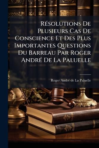 Cover image for R Solutions de Plusieurs Cas de Conscience Et Des Plus Importantes Questions Du Barreau Par Roger Andr de La Paluelle