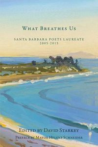 Cover image for What Breathes Us: Santa Barbara Poets Laureate, 2005-2015