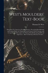 Cover image for West's Moulders' Text-book: Being Part II of American Foundry Practice, Presenting Best Methods and Original Rules for Obtaining Good, Sound, Clean Castings, and Giving Detailed Description for Making Moulds Requiring Skill and Experience: Also...