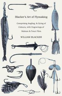 Cover image for Blacker's Art Of Flymaking - Comprising Angling, & Dying Of Colours, With Engravings Of Salmon & Trout Flies