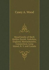 Cover image for Wood family of Shelf, Halifax Parish, Yorkshire, England, Massachusetts, Connecticut, Long Island, N. Y. and Canada