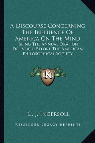 Cover image for A Discourse Concerning the Influence of America on the Mind: Being the Annual Oration Delivered Before the American Philosophical Society