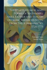 Cover image for The Essays, Humor, and Poems of Nathaniel Ames, Father and son, of Dedham, Massachusetts, From Their Almanacks, 1726-1775