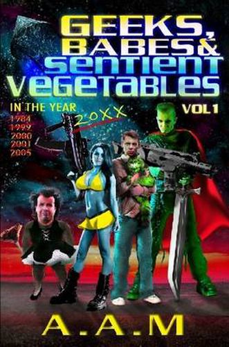 Geeks, Babes and Sentient Vegetables Volume 1 In the Year 1984 1999 2000 2001 2005 20XX