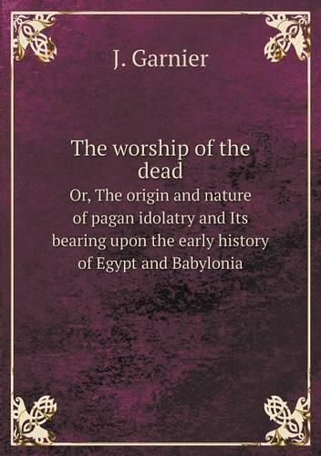 The worship of the dead Or, The origin and nature of pagan idolatry and Its bearing upon the early history of Egypt and Babylonia