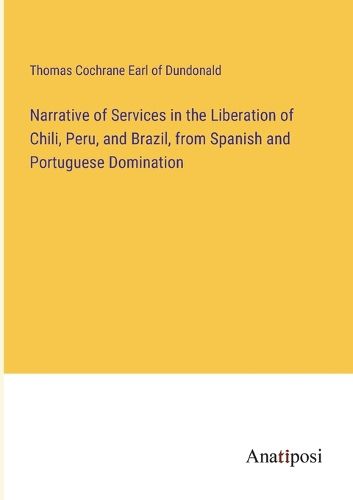 Cover image for Narrative of Services in the Liberation of Chili, Peru, and Brazil, from Spanish and Portuguese Domination