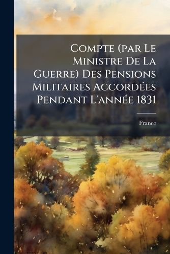 Cover image for Compte (Par Le Ministre de La Guerre) Des Pensions Militaires Accord Es Pendant L'Ann E 1831...