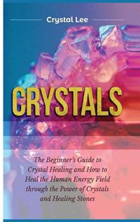 Cover image for Crystals: Beginner's Guide to Crystal Healing and How to Heal the Human Energy Field through the Power of Crystals and Healing Stones