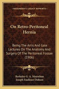 Cover image for On Retro-Peritoneal Hernia: Being the Arris and Gale Lectures on the Anatomy and Surgery of the Peritoneal Fossae (1906)