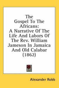 Cover image for The Gospel to the Africans: A Narrative of the Life and Labors of the REV. William Jameson in Jamaica and Old Calabar (1862)