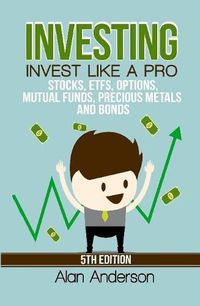 Cover image for Investing: Invest Like A Pro: Stocks, ETFs, Options, Mutual Funds, Precious Metals and Bonds