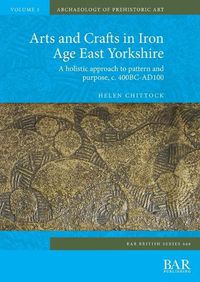 Cover image for Arts and Crafts in Iron Age East Yorkshire: A holistic approach to pattern and purpose, c. 400BC-AD100