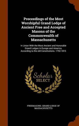 Cover image for Proceedings of the Most Worshipful Grand Lodge of Ancient Free and Accepted Masons of the Commonwealth of Massachusetts: In Union with the Most Ancient and Honorable Grand Lodges in Europe and America, According to the Old Constitutions. 1792-1815